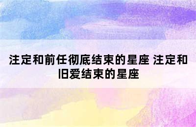 注定和前任彻底结束的星座 注定和旧爱结束的星座